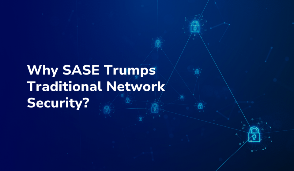 Why-SASE-Trumps-Traditional-Network-Security